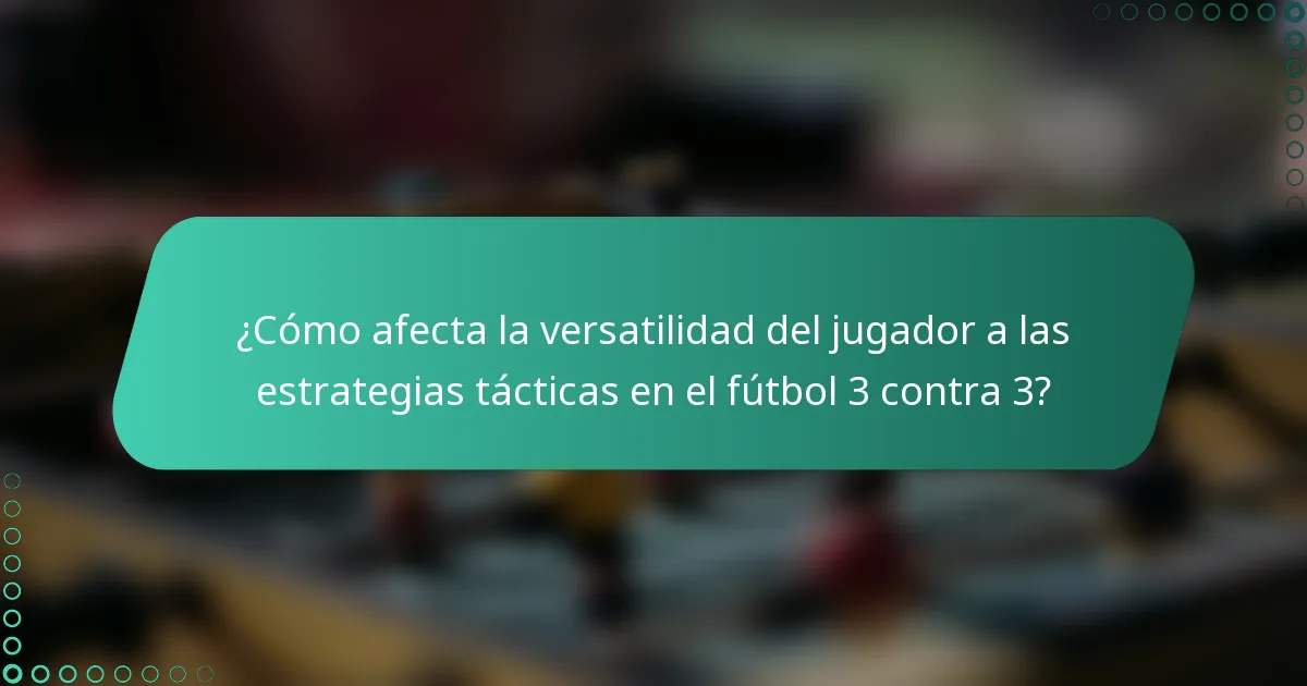 ¿Cómo afecta la versatilidad del jugador a las estrategias tácticas en el fútbol 3 contra 3?