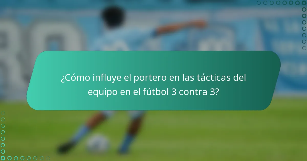 ¿Cómo influye el portero en las tácticas del equipo en el fútbol 3 contra 3?