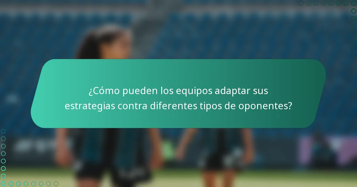 ¿Cómo pueden los equipos adaptar sus estrategias contra diferentes tipos de oponentes?