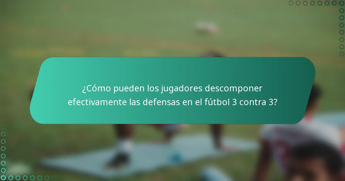 ¿Cómo pueden los jugadores descomponer efectivamente las defensas en el fútbol 3 contra 3?