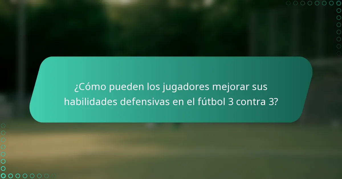 ¿Cómo pueden los jugadores mejorar sus habilidades defensivas en el fútbol 3 contra 3?
