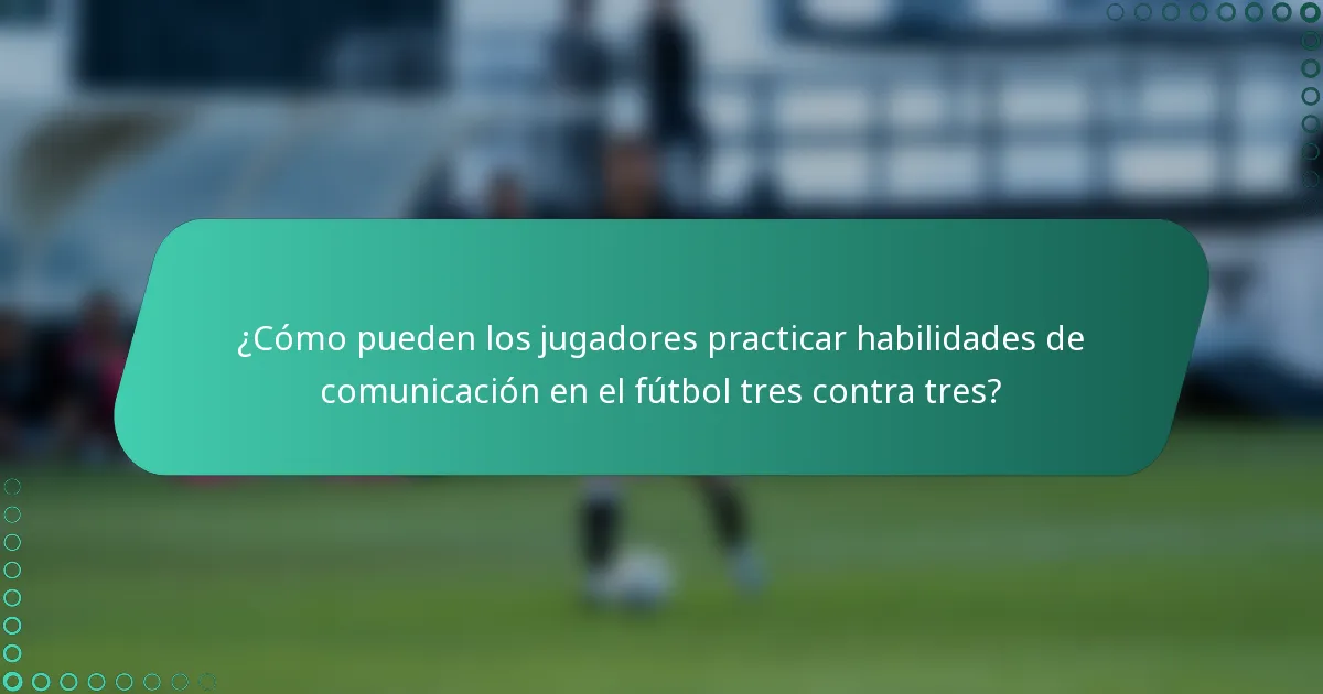 ¿Cómo pueden los jugadores practicar habilidades de comunicación en el fútbol tres contra tres?