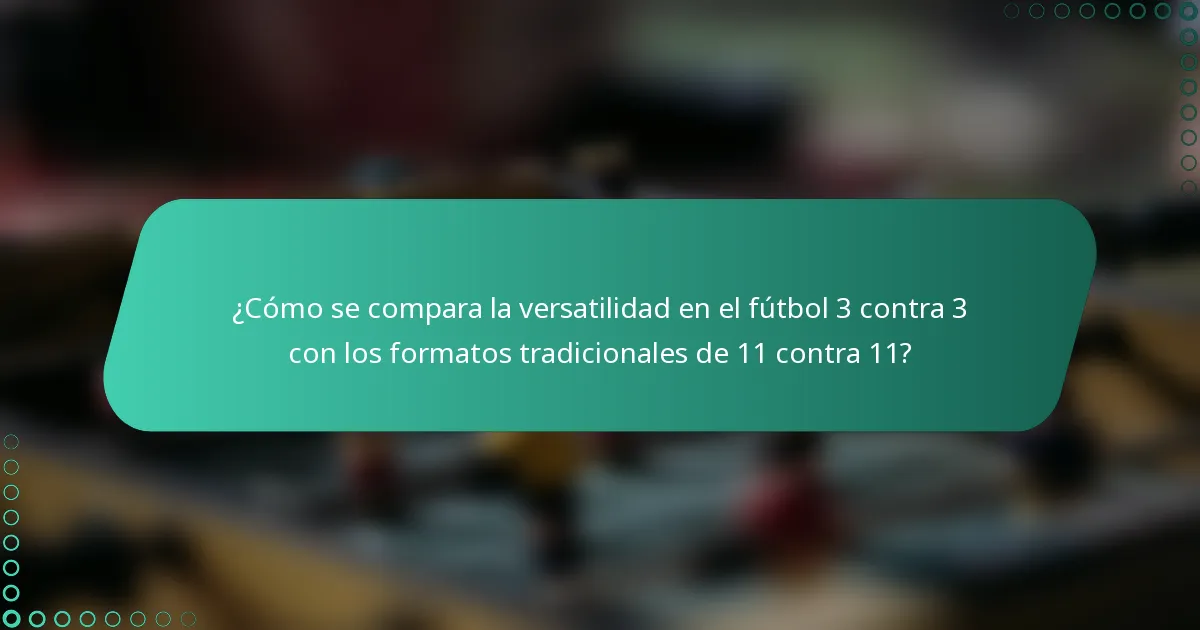¿Cómo se compara la versatilidad en el fútbol 3 contra 3 con los formatos tradicionales de 11 contra 11?