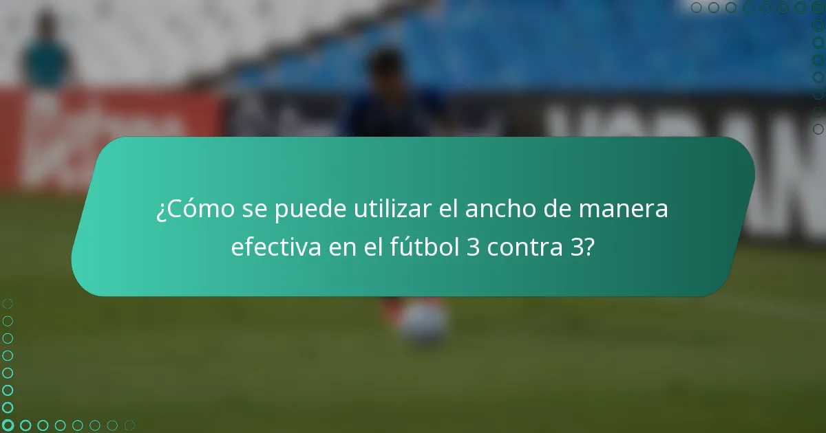 ¿Cómo se puede utilizar el ancho de manera efectiva en el fútbol 3 contra 3?