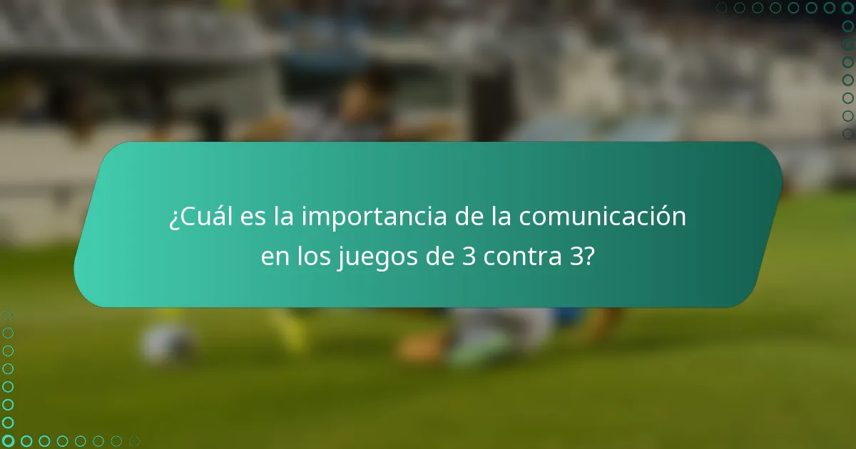 ¿Cuál es la importancia de la comunicación en los juegos de 3 contra 3?
