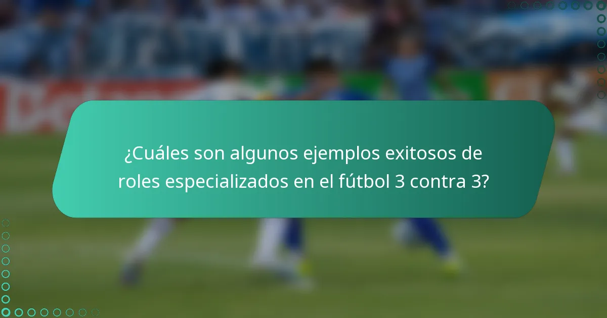 ¿Cuáles son algunos ejemplos exitosos de roles especializados en el fútbol 3 contra 3?