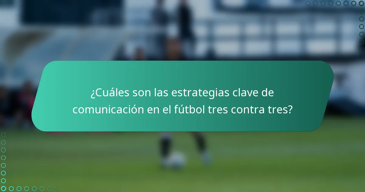 ¿Cuáles son las estrategias clave de comunicación en el fútbol tres contra tres?