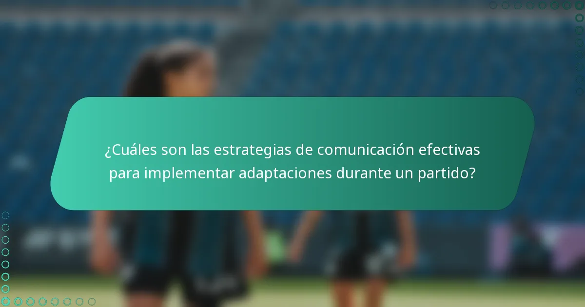 ¿Cuáles son las estrategias de comunicación efectivas para implementar adaptaciones durante un partido?