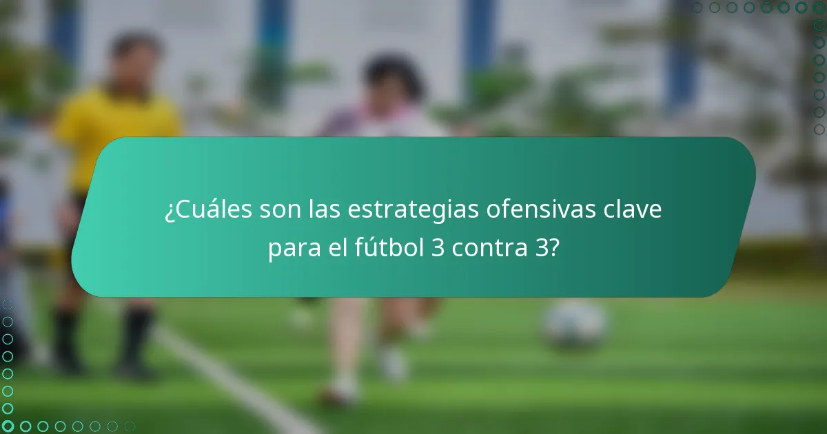 ¿Cuáles son las estrategias ofensivas clave para el fútbol 3 contra 3?