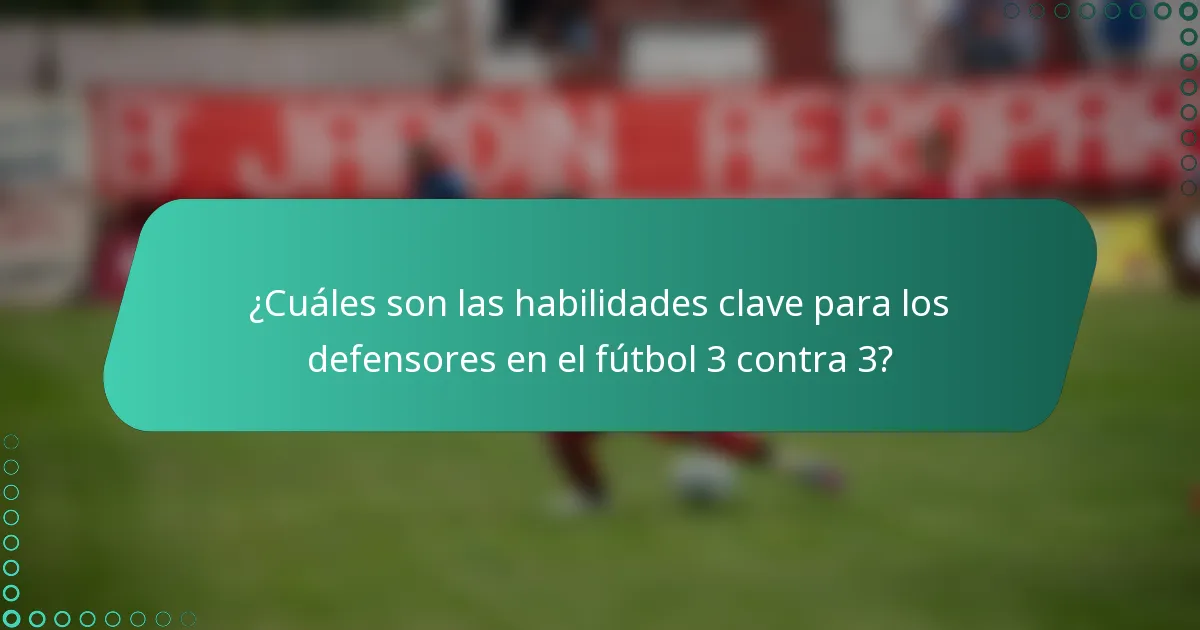 ¿Cuáles son las habilidades clave para los defensores en el fútbol 3 contra 3?