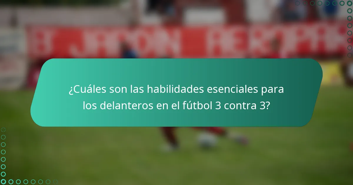 ¿Cuáles son las habilidades esenciales para los delanteros en el fútbol 3 contra 3?