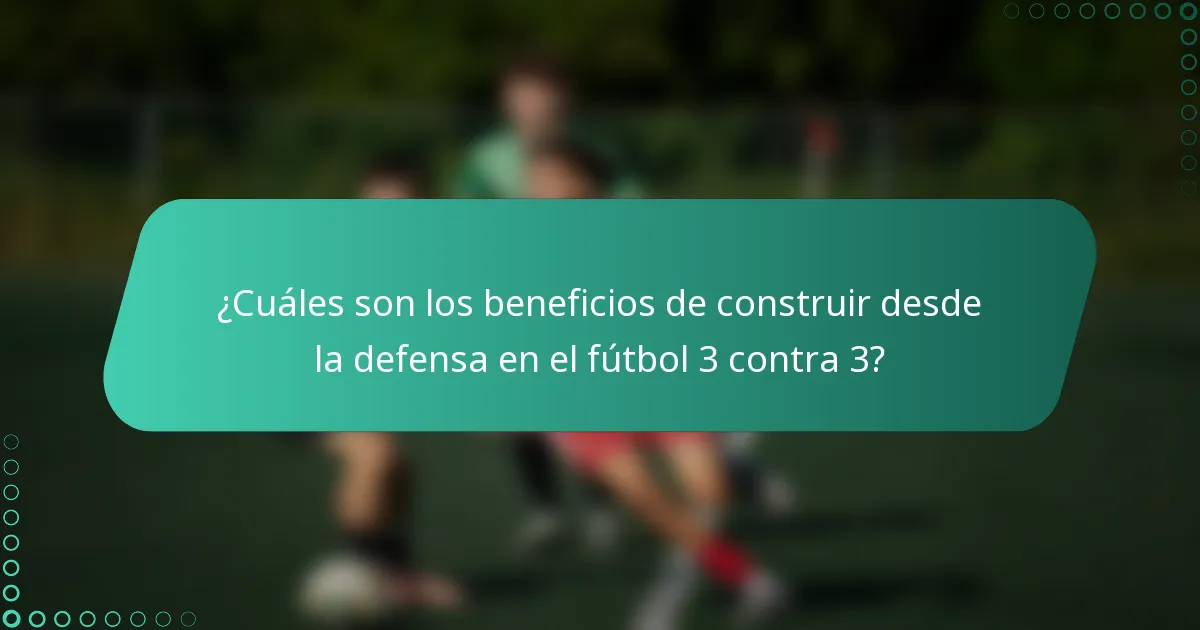 ¿Cuáles son los beneficios de construir desde la defensa en el fútbol 3 contra 3?
