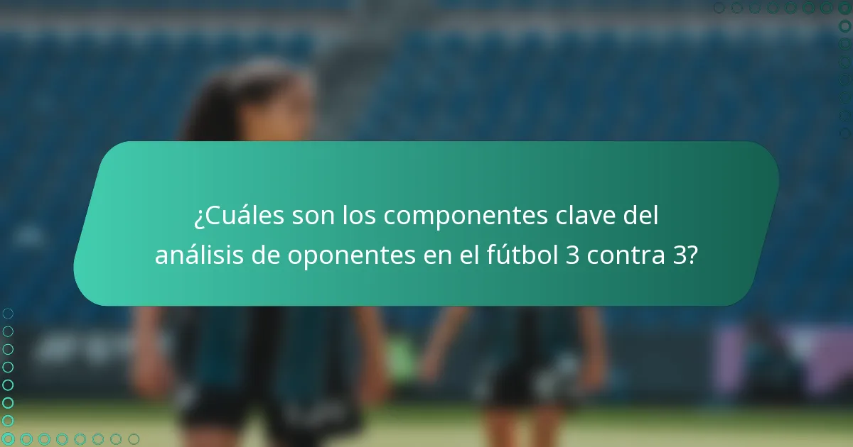 ¿Cuáles son los componentes clave del análisis de oponentes en el fútbol 3 contra 3?