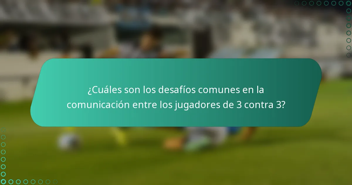 ¿Cuáles son los desafíos comunes en la comunicación entre los jugadores de 3 contra 3?