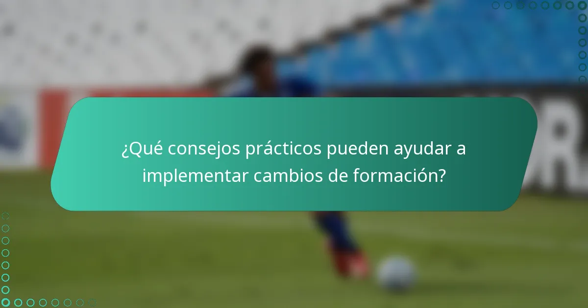 ¿Qué consejos prácticos pueden ayudar a implementar cambios de formación?