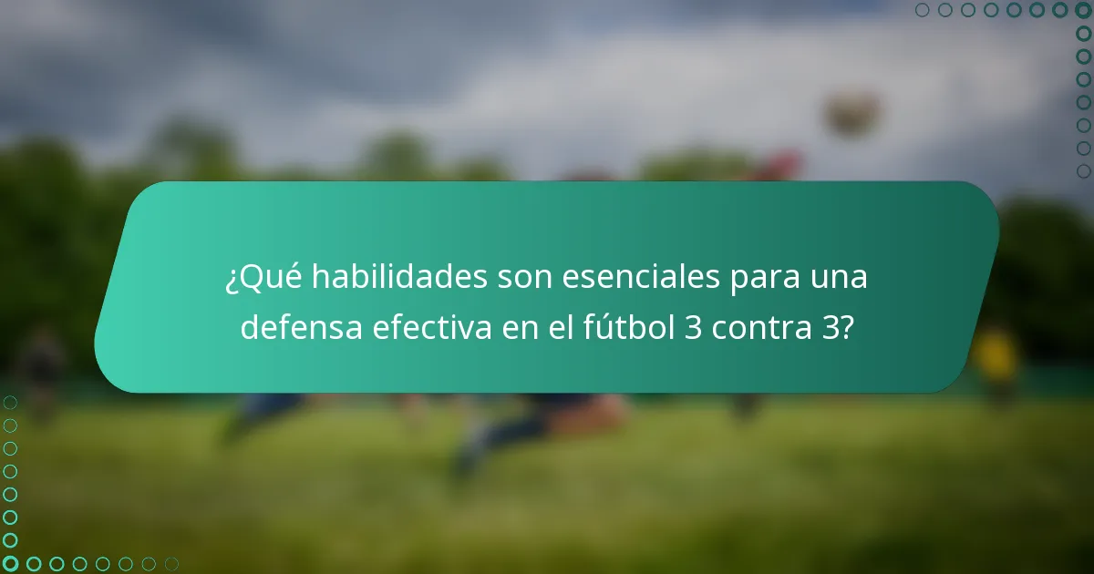 ¿Qué habilidades son esenciales para una defensa efectiva en el fútbol 3 contra 3?